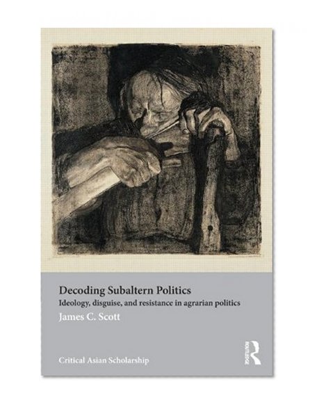 Decoding Subaltern Politics: Ideology, Disguise, and Resistance in Agrarian Politics (Asia's Transformations/Critical Asian Scholarship)