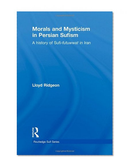 Morals and Mysticism in Persian Sufism: A History of Sufi-Futuwwat in Iran (Routledge Sufi Series)