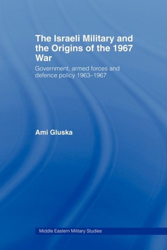The Israeli Military and the Origins of the 1967 War: Government, Armed Forces and Defence Policy 1963-67