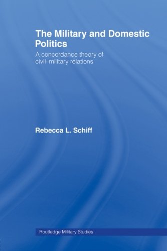 The Military and Domestic Politics: A Concordance Theory of Civil-Military Relations (Cass Military Studies)