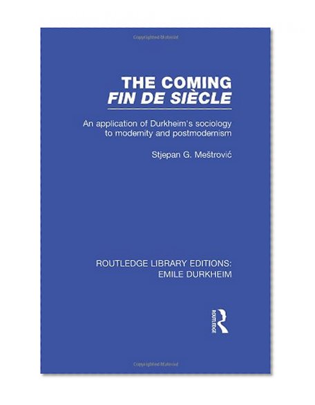 RLE: Emile Durkheim: 4-Volume Set: The Coming Fin De SiÃ¨cle: An Application of Durkheim's Sociology to Modernity and Postmodernism (Routledge Library Editions: Emile Durkheim) (Volume 3)
