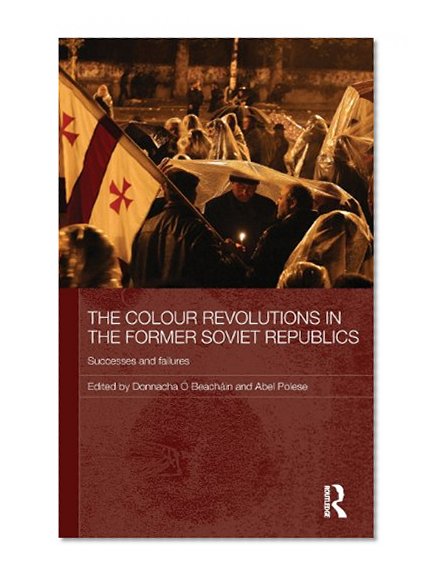 The Colour Revolutions in the Former Soviet Republics: Successes and Failures (Routledge Contemporary Russia and Eastern Europe Series)