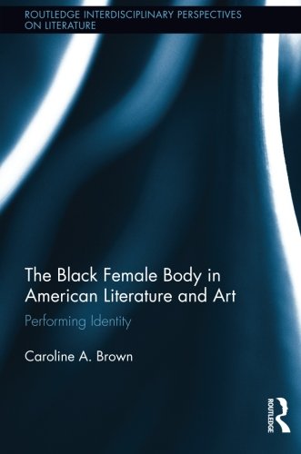 The Black Female Body in American Literature and Art: Performing Identity (Routlege Interdisciplinary Perspectives on Literature)