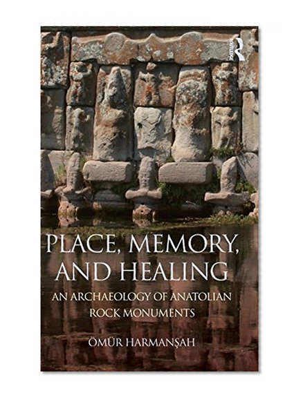 Place, Memory, and Healing: An Archaeology of Anatolian Rock Monuments