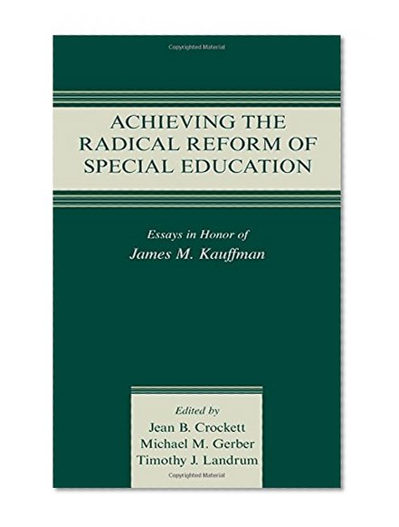 Achieving the Radical Reform of Special Education: Essays in Honor of James M. Kauffman