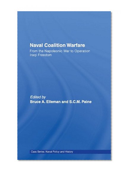 Naval Coalition Warfare: From the Napoleonic War to Operation Iraqi Freedom (Cass Series: Naval Policy and History)