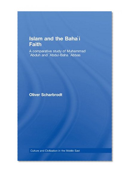 Islam and the Baha'i Faith: A Comparative Study of Muhammad 'Abduh and 'Abdul-Baha 'Abbas (Culture and Civilization in the Middle East)