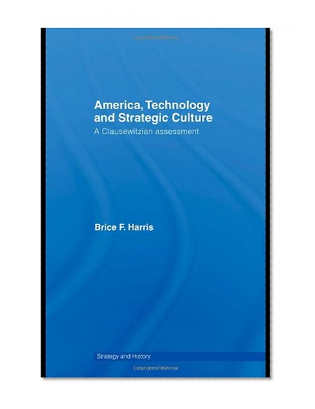 America, Technology and Strategic Culture: A Clausewitzian Assessment (Strategy and History)