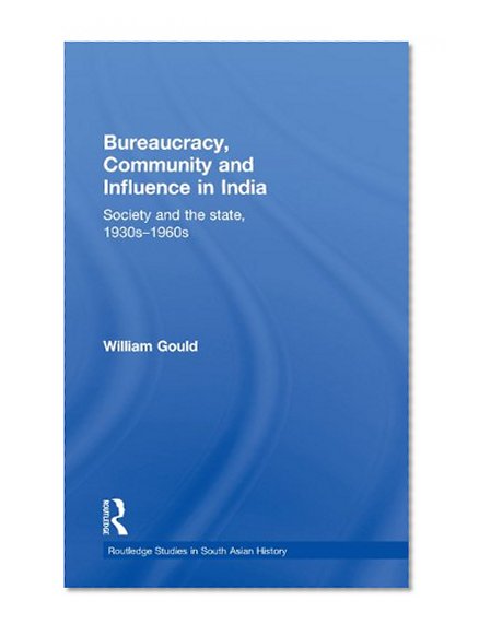 Bureaucracy, Community and Influence in India: Society and the State, 1930s - 1960s (Routledge Studies in South Asian History)