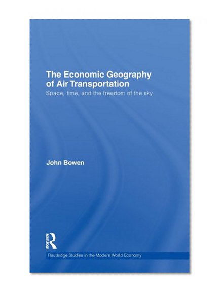 The Economic Geography of Air Transportation: Space, Time, and the Freedom of the Sky (Routledge Studies in the Modern World Economy)