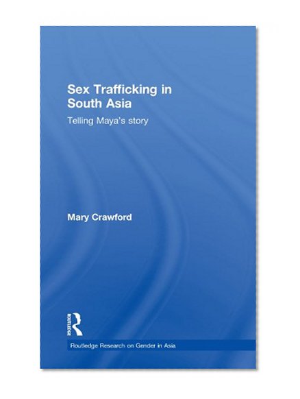 Sex Trafficking in South Asia: Telling Maya's Story (Routledge Research on Gender in Asia Series)