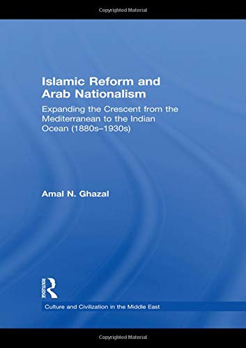Islamic Reform and Arab Nationalism: Expanding the Crescent from the Mediterranean to the Indian Ocean (1880s-1930s) (Culture and Civilization in the Middle East)