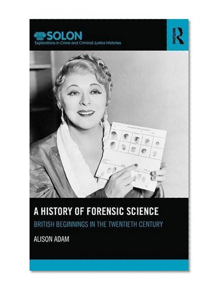 A History of Forensic Science: British beginnings in the twentieth century (Routledge SOLON Explorations in Crime and Criminal Justice Histories)