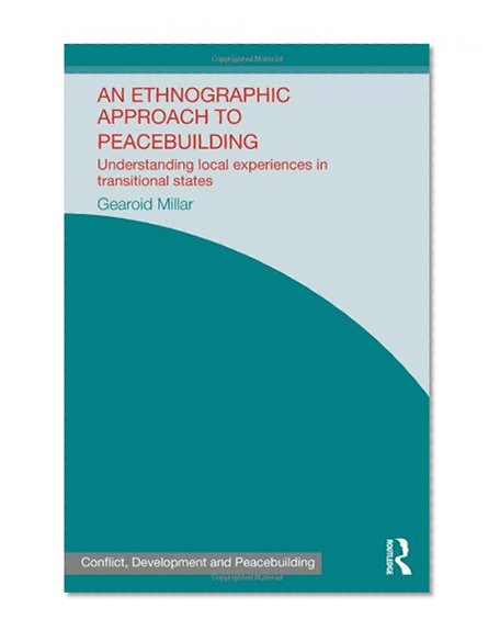 An Ethnographic Approach to Peacebuilding: Understanding Local Experiences in Transitional States (Studies in Conflict, Development and Peacebuilding)