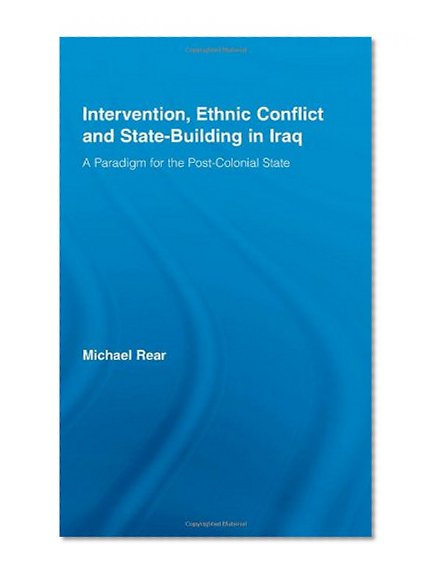 Intervention, Ethnic Conflict and State-Building in Iraq: A Paradigm for the Post-Colonial State (Studies in International Relations)