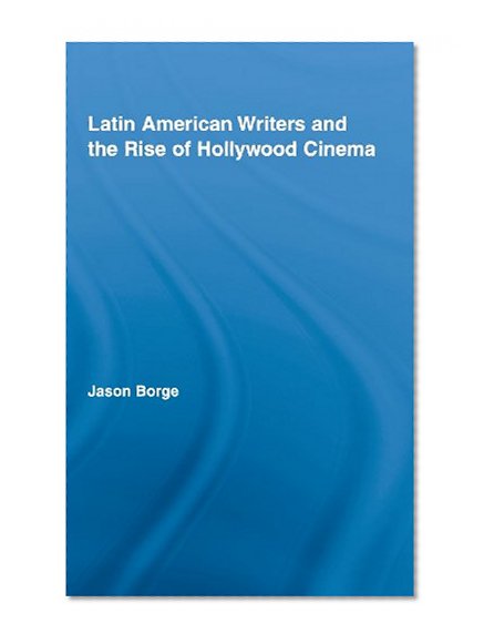 Latin American Writers and the Rise of Hollywood Cinema (Routledge Studies in Twentieth-Century Literature)