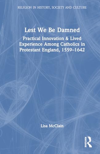 Lest We Be Damned: Practical Innovation & Lived Experience Among Catholics in Protestant England, 1559-1642 (Religion in History, Society and Culture)