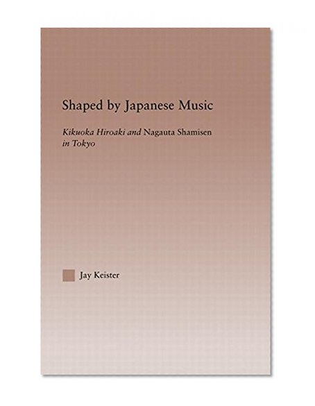 Shaped by Japanese Music: Kikuoka Hiroaki and Nagauta Shamisen in Tokyo (Current Research in Ethnomusicology: Outstanding Dissertations)