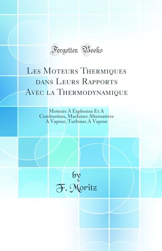 Les Moteurs Thermiques dans Leurs Rapports Avec la Thermodynamique: Moteurs A Explosion Et A Combustion, Machines Alternatives A Vapeur, Turbines A Vapeur (Classic Reprint) (French Edition)