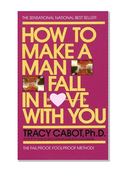 How to Make a Man Fall in Love with You: The Fail-Proof, Fool-Proof Method