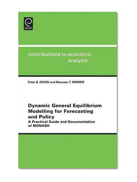 Dynamic General Equilibrium Modelling for Forecasting and Policy: A Practical Guide and Documentation of MONASH (Contributions to Economic Analysis Volume 256 (CEA ))