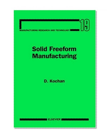 Solid Freeform Manufacturing, Volume 19: Advanced Rapid Prototyping (Manufacturing Research and Technology)