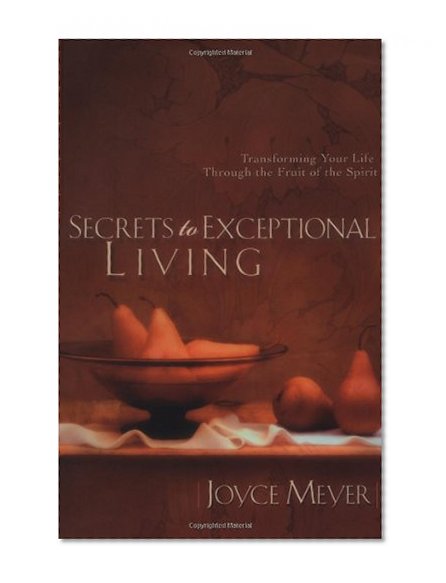 Secrets to Exceptional Living: Transforming Your Life Through the Fruit of the Spirit