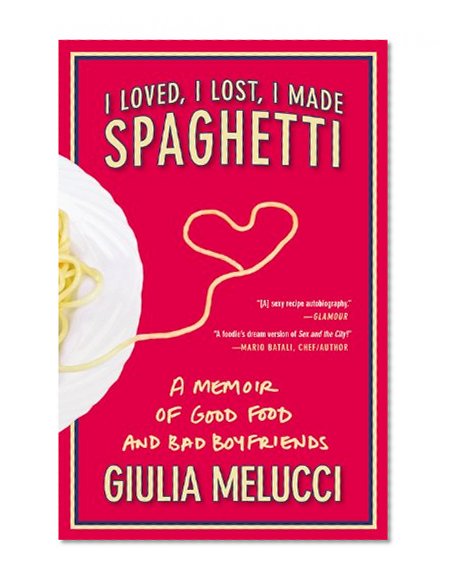 I Loved, I Lost, I Made Spaghetti: A Memoir of Good Food and Bad Boyfriends
