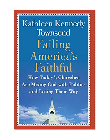 Failing America's Faithful: How Today's Churches Are Mixing God with Politics and Losing Their Way