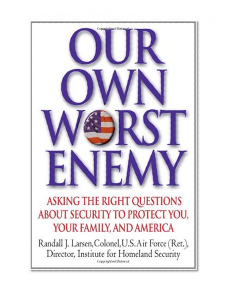 Our Own Worst Enemy: Asking the Right Questions About Security to Protect You, Your Family, and America