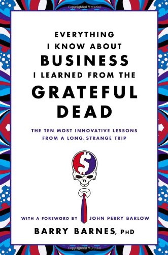 Everything I Know About Business I Learned from the Grateful Dead: The Ten Most Innovative Lessons from a Long, Strange Trip