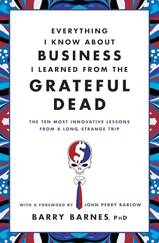 Everything I Know About Business I Learned from the Grateful Dead: The Ten Most Innovative Lessons from a Long, Strange Trip