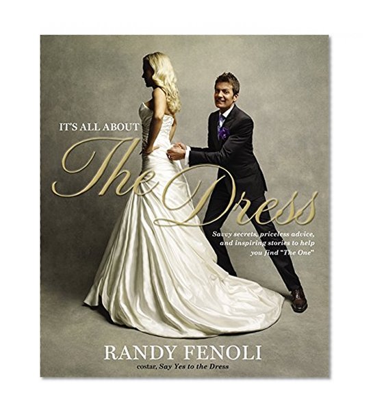 It's All About the Dress: Savvy Secrets, Priceless Advice, and Inspiring Stories to Help you Find "The One"