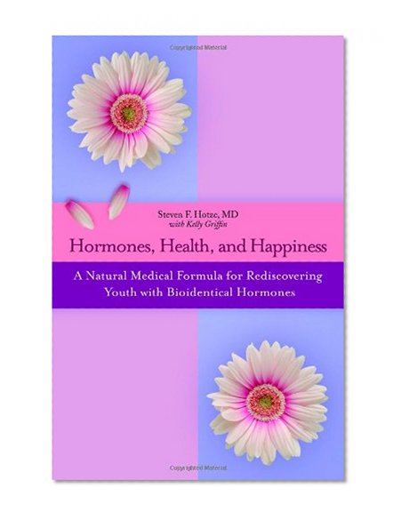 Hormones, Health, and Happiness: A Natural Medical Formula for Rediscovering Youth with Bioidentical Hormones