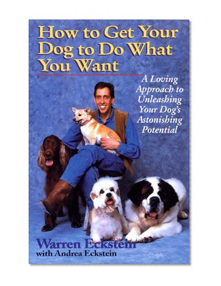 How to Get Your Dog to Do What You Want: A Loving Approach to Unleashing Your Dog's Astonishing Potential