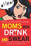 Moms Who Drink and Swear: True Tales of Loving My Kids While Losing My Mind