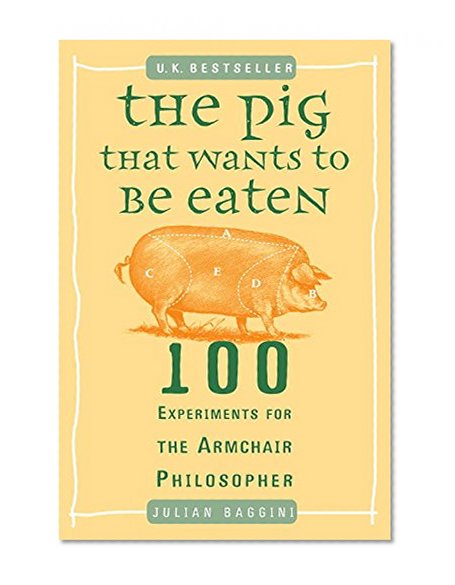 The Pig That Wants to Be Eaten: 100 Experiments for the Armchair Philosopher