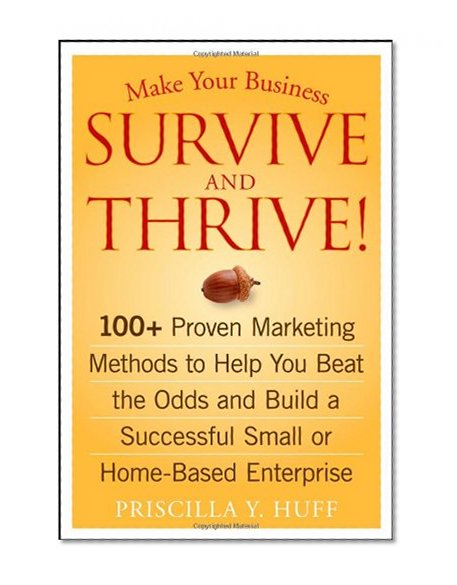 Make Your Business Survive and Thrive!: 100+ Proven Marketing Methods to Help You Beat the Odds and Build a Successful Small or Home-Based Enterprise