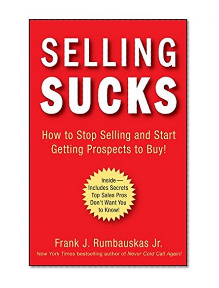 Selling Sucks: How to Stop Selling and Start Getting Prospects to Buy!
