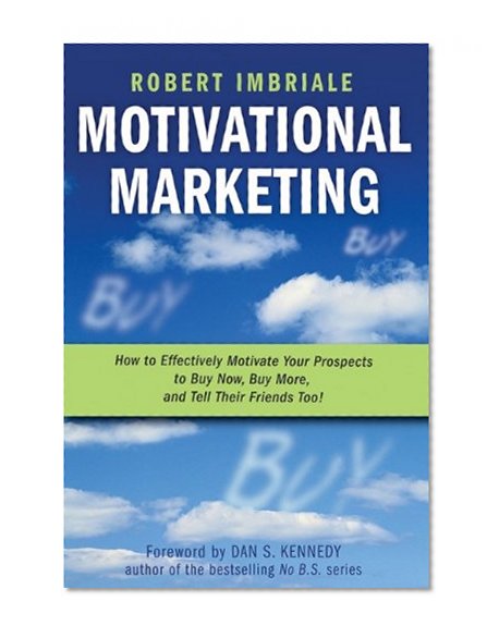Motivational Marketing: How to Effectively Motivate Your Prospects to Buy Now, Buy More, and Tell Their Friends Too!