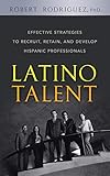 Latino Talent: Effective Strategies to Recruit, Retain, and Develop Hispanic Prossionals: Effective Strategies to Recruit, Retain and Develop Hispanic Professionals
