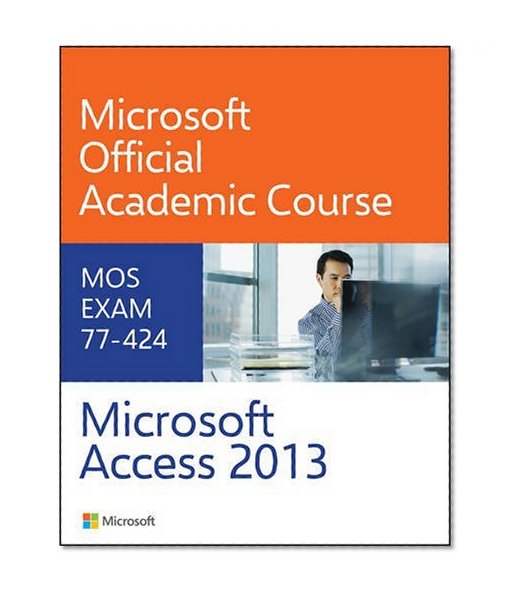 Microsoft Access 2013: MOS Exam 77-424 (Microsoft Official Academic Course)