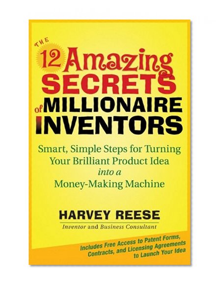 The 12 Amazing Secrets of Millionaire Inventors: Smart, Simple Steps for Turning Your Brilliant Product Idea into a Money-Making Machine