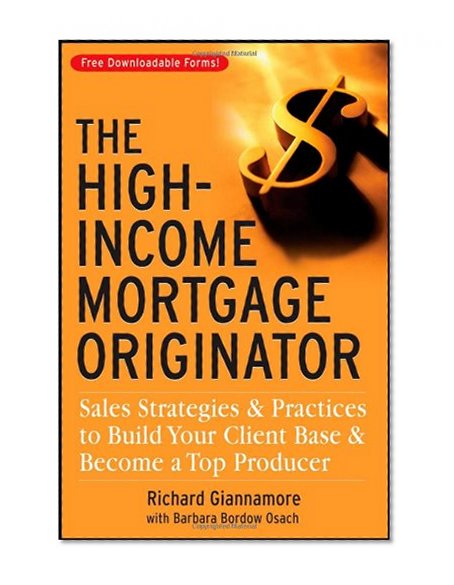The High-Income Mortgage Originator: Sales Strategies and Practices to Build Your Client Base and Become a Top Producer