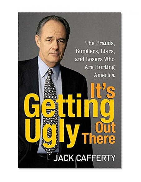 It's Getting Ugly Out There: The Frauds, Bunglers, Liars, and Losers Who Are Hurting America