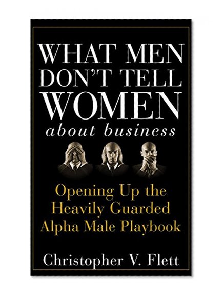 What Men Don't Tell Women About Business: Opening Up the Heavily Guarded Alpha Male Playbook