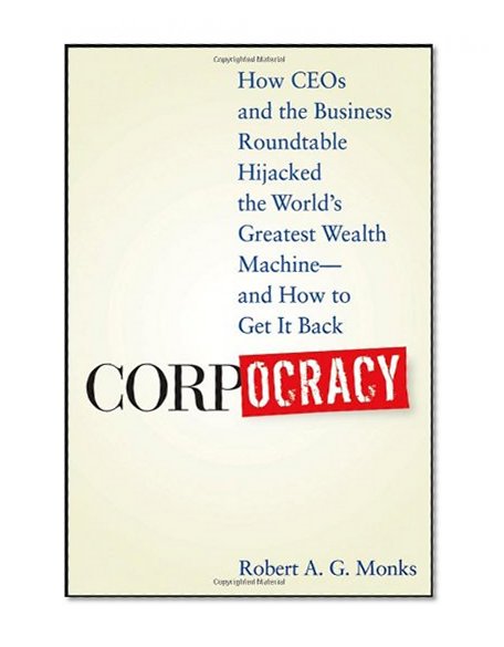 Corpocracy: How CEOs and the Business Roundtable Hijacked the World's Greatest Wealth Machine -- And How to Get It Back