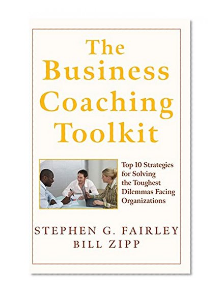 The Business Coaching Toolkit: Top 10 Strategies for Solving the Toughest Dilemmas Facing Organizations