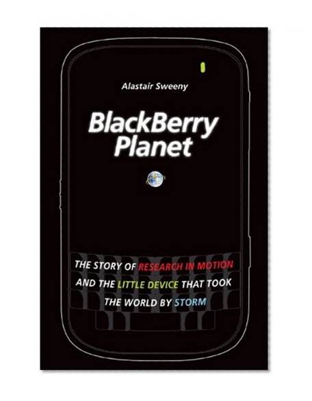 BlackBerry Planet: The Story of Research in Motion and the Little Device that Took the World by Storm