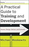 A Practical Guide to Training and Development: Assess, Design, Deliver, and Evaluate